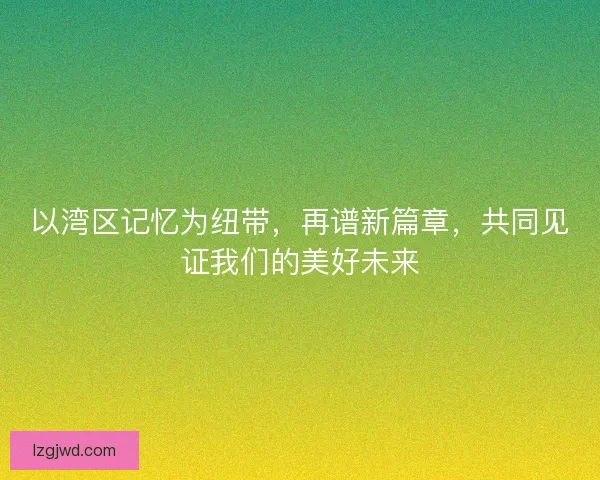 以湾区记忆为纽带，再谱新篇章，共同见证我们的美好未来