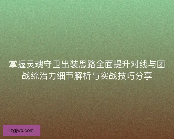 掌握灵魂守卫出装思路全面提升对线与团战统治力细节解析与实战技巧分享