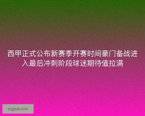 西甲正式公布新赛季开赛时间豪门备战进入最后冲刺阶段球迷期待值拉满