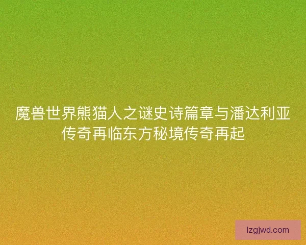 魔兽世界熊猫人之谜史诗篇章与潘达利亚传奇再临东方秘境传奇再起
