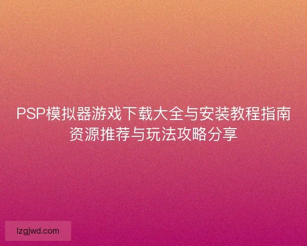 PSP模拟器游戏下载大全与安装教程指南资源推荐与玩法攻略分享
