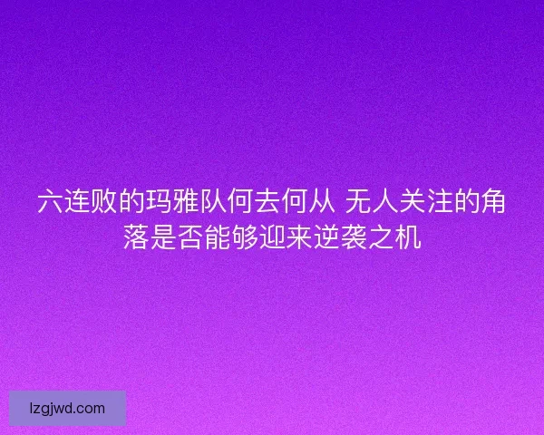 六连败的玛雅队何去何从 无人关注的角落是否能够迎来逆袭之机
