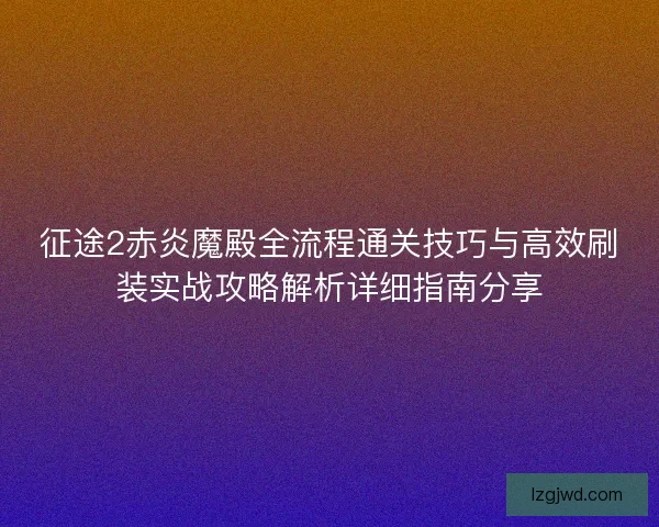征途2赤炎魔殿全流程通关技巧与高效刷装实战攻略解析详细指南分享
